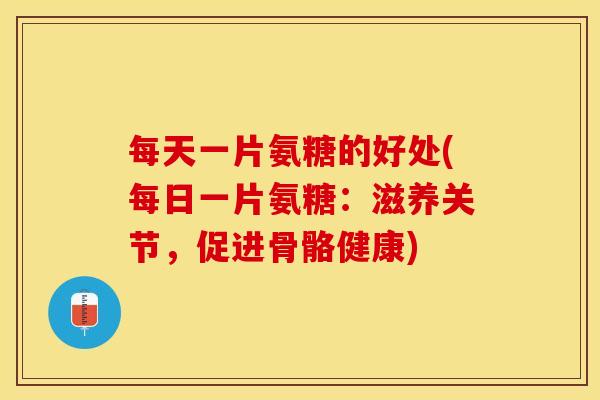 每天一片氨糖的好处(每日一片氨糖：滋养关节，促进骨骼健康)