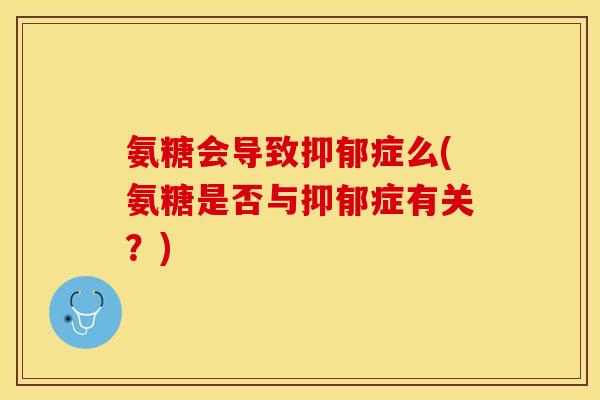 氨糖会导致抑郁症么(氨糖是否与抑郁症有关?) 氨糖会导致抑郁症么(氨糖是否与抑郁症有关?)
