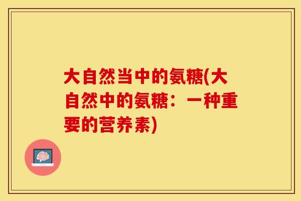 大自然当中的氨糖(大自然中的氨糖:一种重要的营养素) 大自然当中的氨糖(大自然中的氨糖:一种重要的营养素)