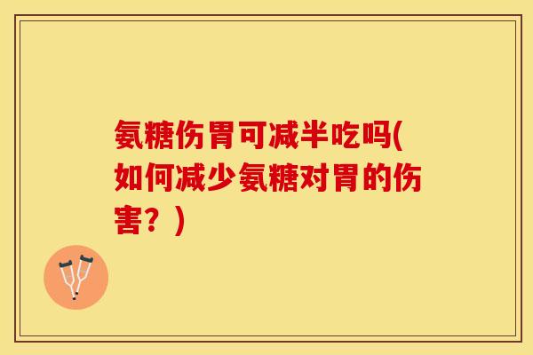 氨糖伤胃可减半吃吗(如何减少氨糖对胃的伤害?) 氨糖伤胃可减半吃吗(如何减少氨糖对胃的伤害?)