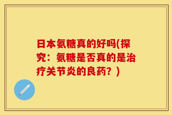 日本氨糖真的好吗(探究:氨糖是否真的是治疗关节炎的良药?) 日本氨糖真的好吗(探究:氨糖是否真的是治疗关节炎的良药?)
