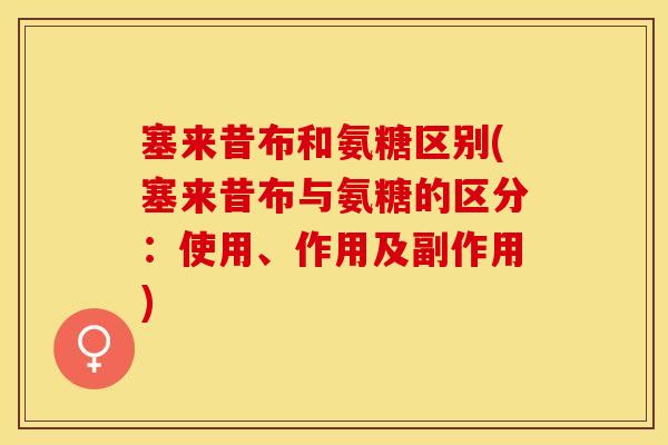 塞来昔布和氨糖区别(塞来昔布与氨糖的区分：使用、作用及副作用)