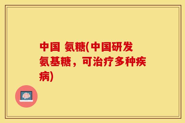 中国 氨糖(中国研发氨基糖，可治疗多种疾病)