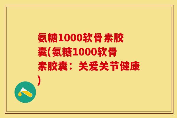 氨糖1000软骨素胶囊(氨糖1000软骨素胶囊：关爱关节健康)