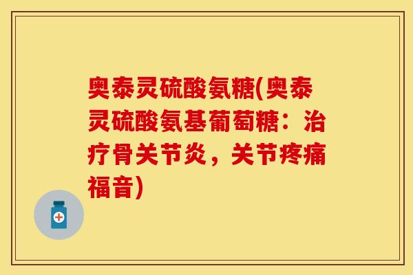 奥泰灵硫酸氨糖(奥泰灵硫酸氨基葡萄糖：治疗骨关节炎，关节疼痛福音)