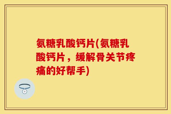 氨糖乳酸钙片(氨糖乳酸钙片，缓解骨关节疼痛的好帮手)