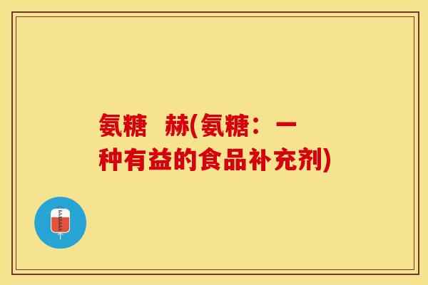 氨糖  赫(氨糖：一种有益的食品补充剂)