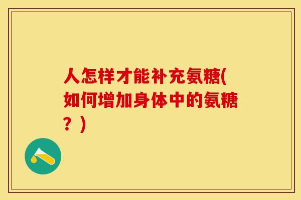 人怎样才能补充氨糖(如何增加身体中的氨糖？)