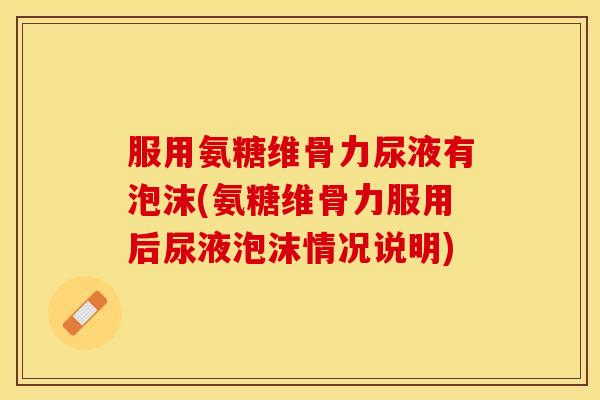 服用氨糖维骨力尿液有泡沫(氨糖维骨力服用后尿液泡沫情况说明)