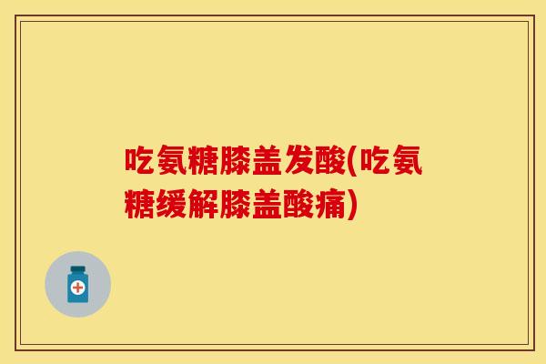 吃氨糖膝盖发酸(吃氨糖缓解膝盖酸痛)