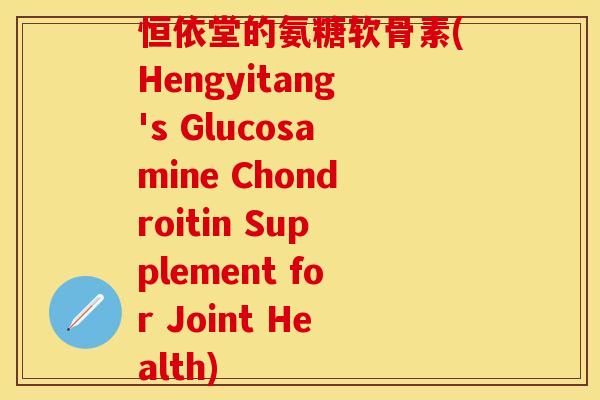 恒依堂的氨糖软骨素(Hengyitang's Glucosamine Chondroitin Supplement for Joint Health)