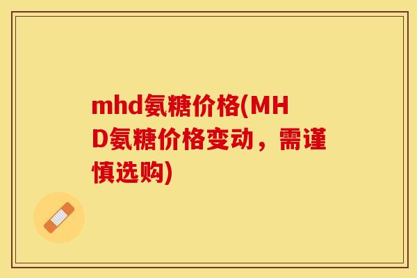 mhd氨糖价格(MHD氨糖价格变动，需谨慎选购)