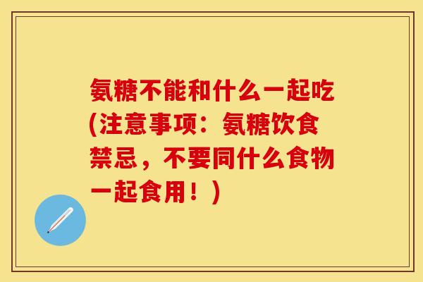 氨糖不能和什么一起吃(注意事项：氨糖饮食禁忌，不要同什么食物一起食用！)