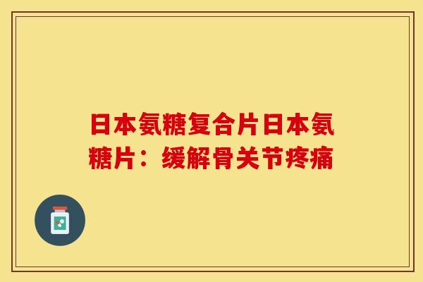 日本氨糖复合片日本氨糖片：缓解骨关节疼痛