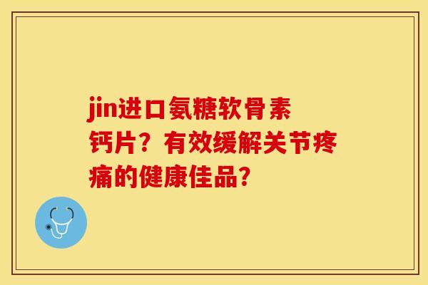 jin进口氨糖软骨素钙片？有效缓解关节疼痛的健康佳品？