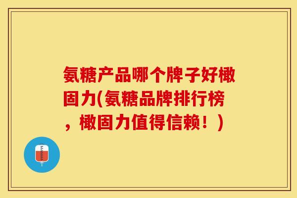 氨糖产品哪个牌子好橄固力(氨糖品牌排行榜,橄固力值得信赖!) 氨糖产品哪个牌子好橄固力(氨糖品牌排行榜,橄固力值得信赖!)