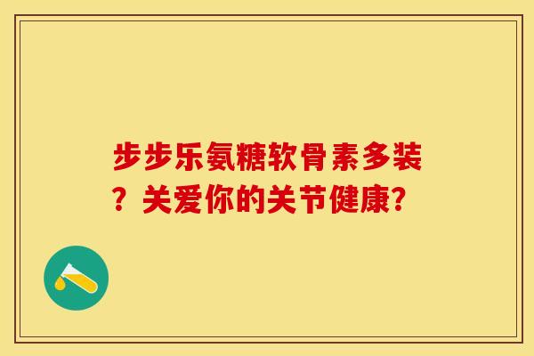 步步乐氨糖软骨素多装？关爱你的关节健康？