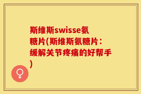 斯维斯swisse氨糖片(斯维斯氨糖片：缓解关节疼痛的好帮手)