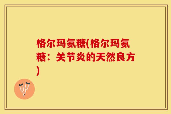 格尔玛氨糖(格尔玛氨糖：关节炎的天然良方)