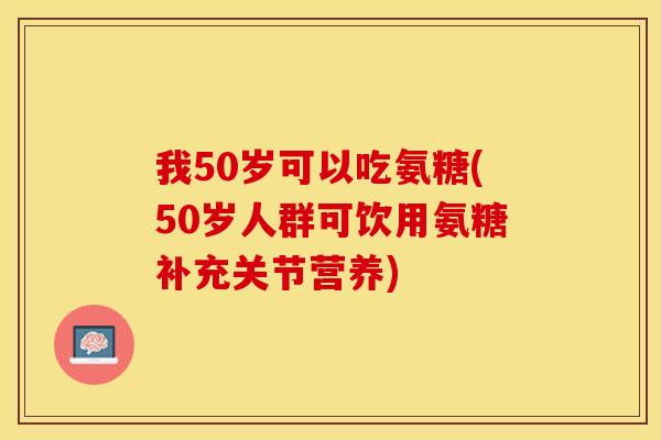 我50岁可以吃氨糖(50岁人群可饮用氨糖补充关节营养) 我50岁可以吃氨糖(50岁人群可饮用氨糖补充关节营养)
