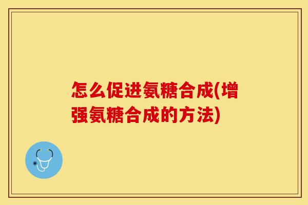 怎么促进氨糖合成(增强氨糖合成的方法)