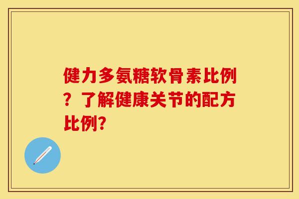 健力多氨糖软骨素比例？了解健康关节的配方比例？