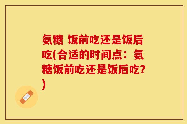氨糖 饭前吃还是饭后吃(合适的时间点：氨糖饭前吃还是饭后吃？)