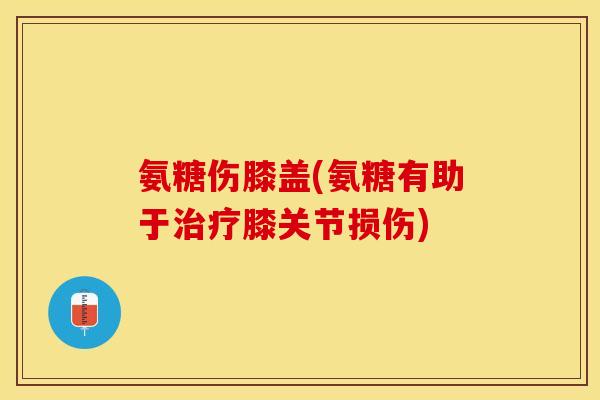 氨糖伤膝盖(氨糖有助于治疗膝关节损伤) 氨糖伤膝盖(氨糖有助于治疗膝关节损伤)