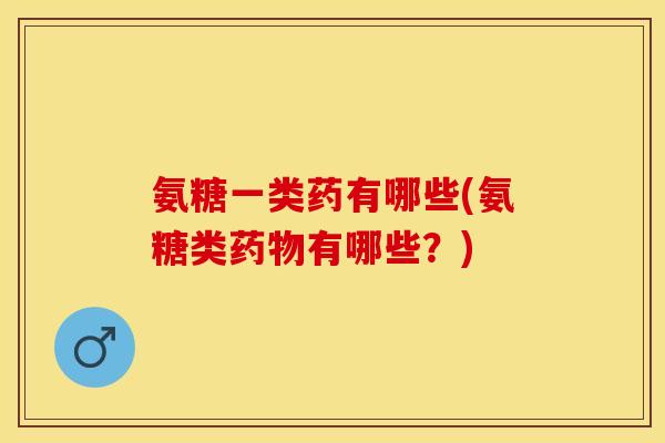 氨糖一类药有哪些(氨糖类药物有哪些？)