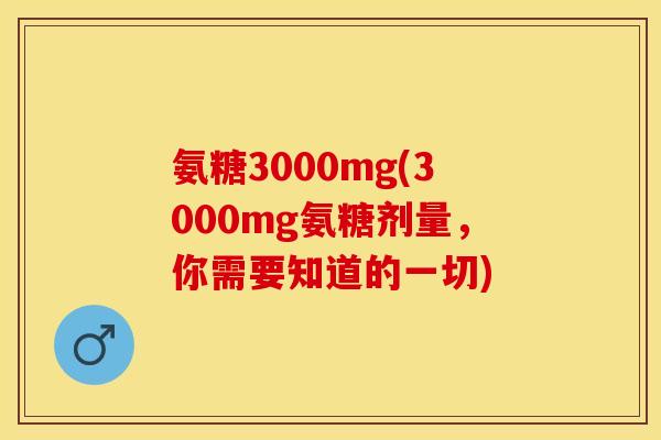 氨糖3000mg(3000mg氨糖剂量，你需要知道的一切)-第1张图片-关节保镖