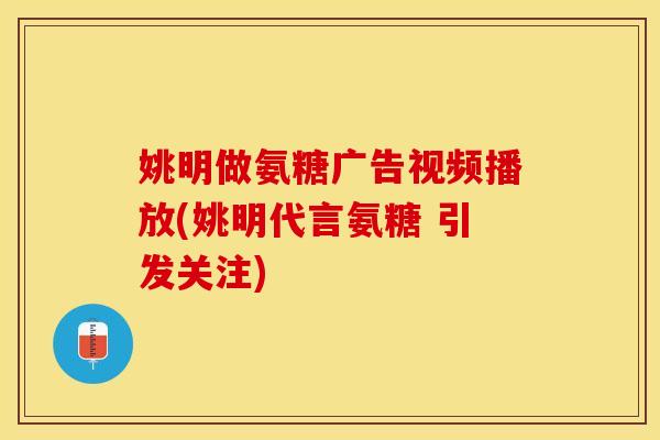 姚明做氨糖广告视频播放(姚明代言氨糖 引发关注)