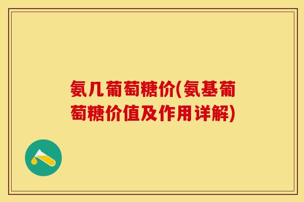 氨几葡萄糖价(氨基葡萄糖价值及作用详解) 氨几葡萄糖价(氨基葡萄糖价值及作用详解)