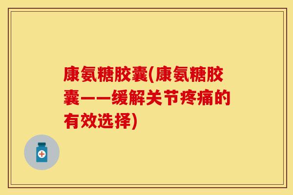 康氨糖胶囊(康氨糖胶囊——缓解关节疼痛的有效选择)