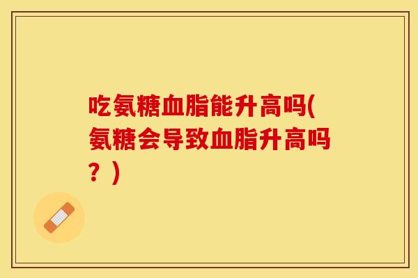 吃氨糖血脂能升高吗(氨糖会导致血脂升高吗？)