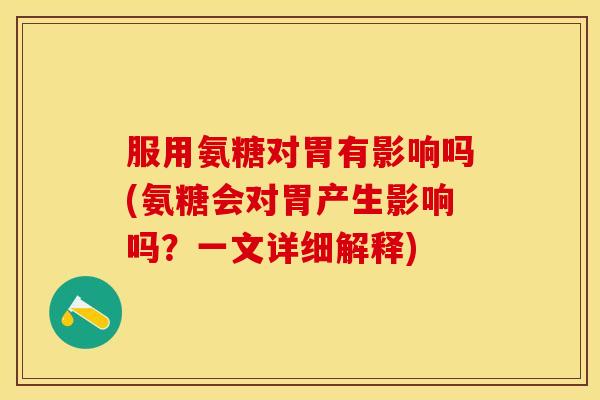 服用氨糖对胃有影响吗(氨糖会对胃产生影响吗？一文详细解释)
