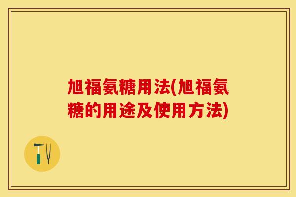 旭福氨糖用法(旭福氨糖的用途及使用方法) 旭福氨糖用法(旭福氨糖的用途及使用方法)