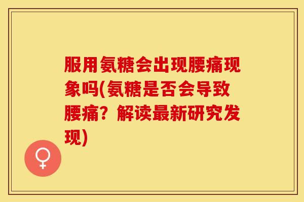 服用氨糖会出现腰痛现象吗(氨糖是否会导致腰痛?解读最新研究发现) 服用氨糖会出现腰痛现象吗(氨糖是否会导致腰痛?解读最新研究发现)
