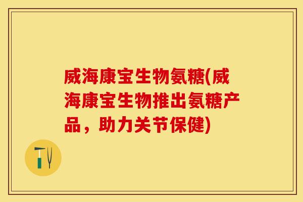 威海康宝生物氨糖(威海康宝生物推出氨糖产品，助力关节保健)