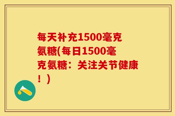 每天补充1500毫克氨糖(每日1500毫克氨糖：关注关节健康！)