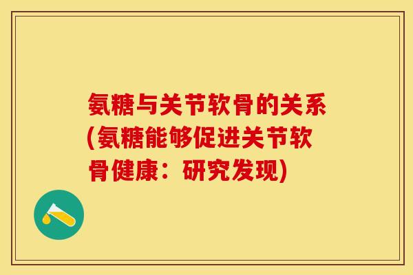 氨糖与关节软骨的关系(氨糖能够促进关节软骨健康：研究发现)