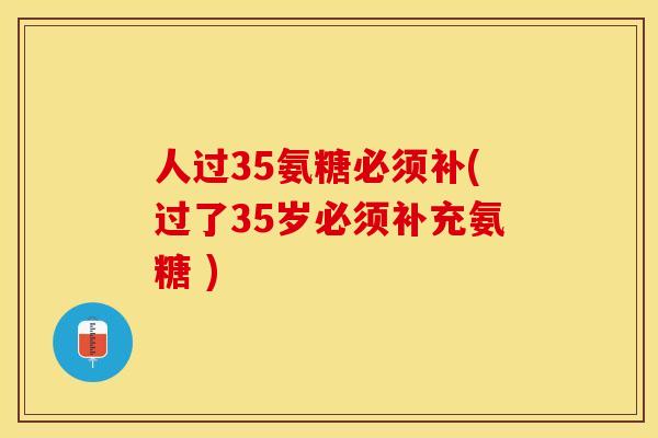 人过35氨糖必须补(过了35岁必须补充氨糖 )