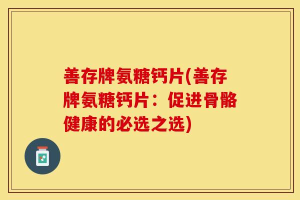 善存牌氨糖钙片(善存牌氨糖钙片：促进骨骼健康的必选之选)