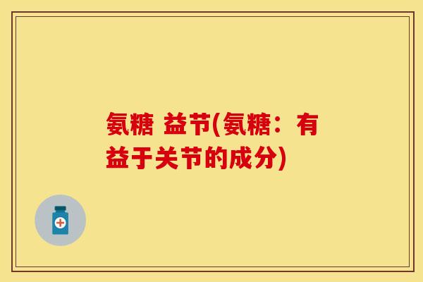 氨糖 益节(氨糖：有益于关节的成分)