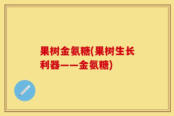 果树金氨糖(果树生长利器——金氨糖)