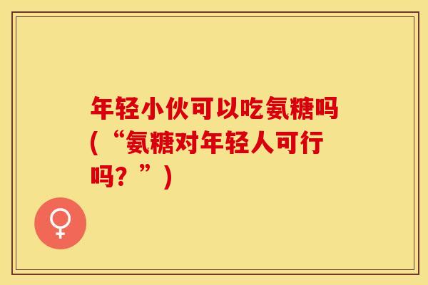 年轻小伙可以吃氨糖吗(“氨糖对年轻人可行吗？”)