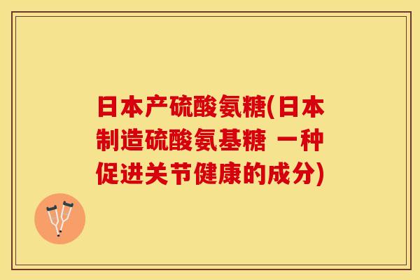 日本产硫酸氨糖(日本制造硫酸氨基糖 一种促进关节健康的成分)