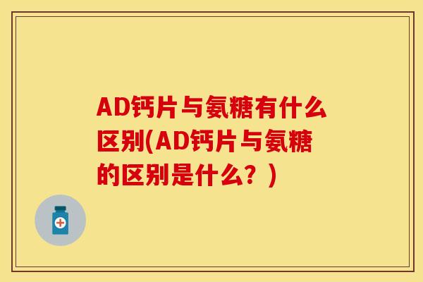 AD钙片与氨糖有什么区别(AD钙片与氨糖的区别是什么？)