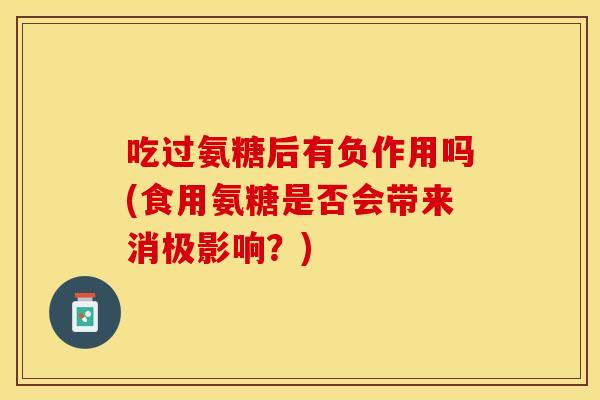 吃过氨糖后有负作用吗(食用氨糖是否会带来消极影响？)