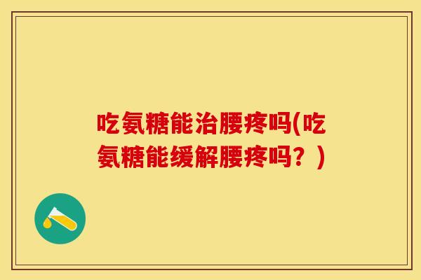 吃氨糖能治腰疼吗(吃氨糖能缓解腰疼吗？)