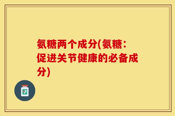 氨糖两个成分(氨糖：促进关节健康的必备成分)